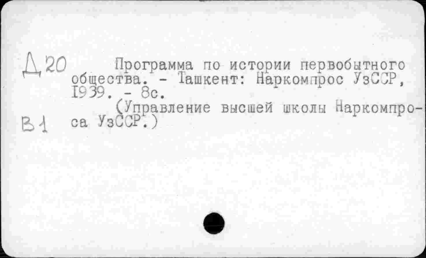 ﻿Г\ 20 Программа по истории первобытного общества. - Іашкент: Наркомпрос УзСЗР, 1939. - 8с.
(Управление высшей школы Наркомпро-са УзСЗР.)